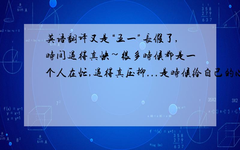 英语翻译又是“五一”长假了,时间过得真快~很多时候都是一个人在忙,过得真压抑...是时候给自己的心放个假了,朋友们,我会