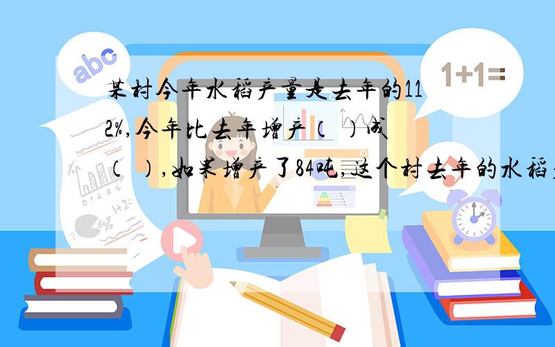 某村今年水稻产量是去年的112%,今年比去年增产（ ）成（ ）,如果增产了84吨,这个村去年的水稻产量是（