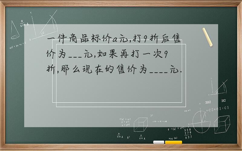 一件商品标价a元,打9折后售价为___元,如果再打一次9折,那么现在的售价为____元.