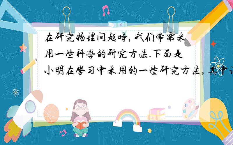 在研究物理问题时，我们常需采用一些科学的研究方法．下面是小明在学习中采用的一些研究方法，其中说法不正确的是（　　）