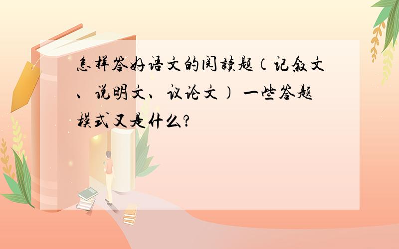 怎样答好语文的阅读题（记叙文、说明文、议论文） 一些答题模式又是什么?