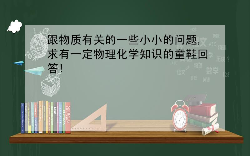 跟物质有关的一些小小的问题,求有一定物理化学知识的童鞋回答!