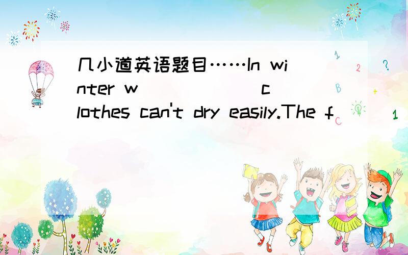 几小道英语题目……In winter w______ clothes can't dry easily.The f___