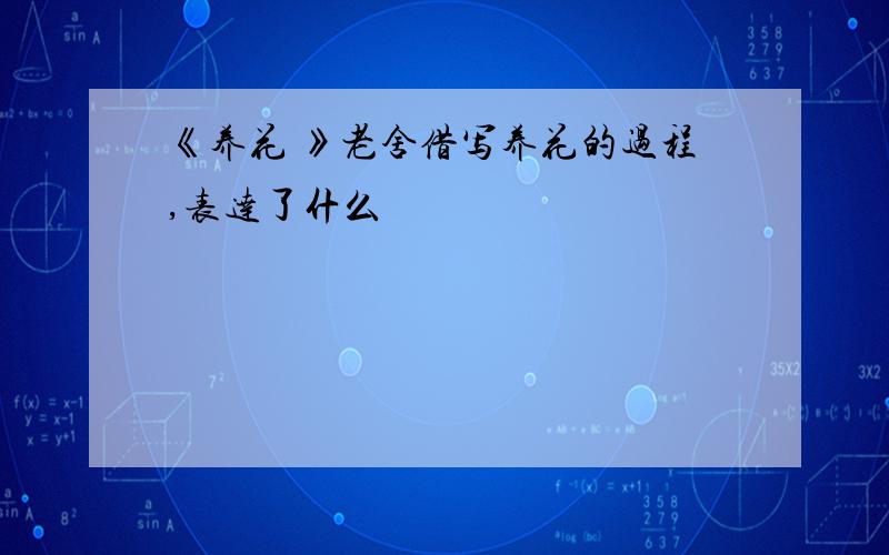 《养花 》老舍借写养花的过程,表达了什么