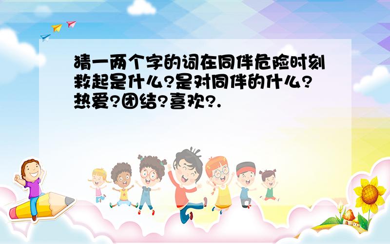 猜一两个字的词在同伴危险时刻救起是什么?是对同伴的什么?热爱?团结?喜欢?.