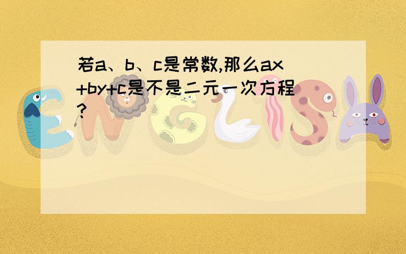 若a、b、c是常数,那么ax+by+c是不是二元一次方程?