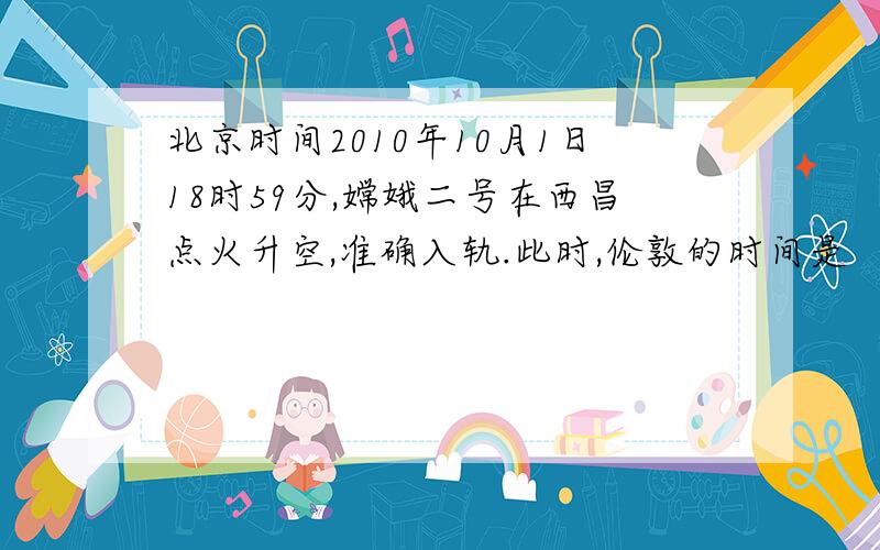 北京时间2010年10月1日18时59分,嫦娥二号在西昌点火升空,准确入轨.此时,伦敦的时间是