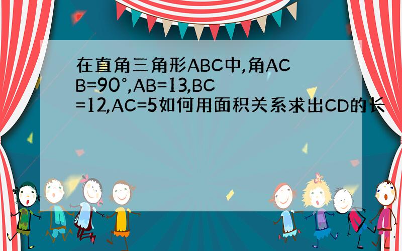 在直角三角形ABC中,角ACB=90°,AB=13,BC=12,AC=5如何用面积关系求出CD的长