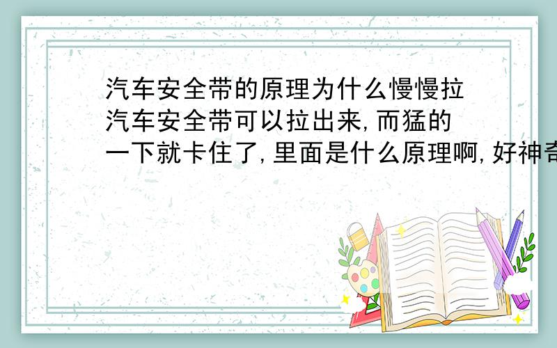 汽车安全带的原理为什么慢慢拉汽车安全带可以拉出来,而猛的一下就卡住了,里面是什么原理啊,好神奇