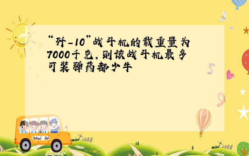 “歼-10”战斗机的载重量为7000千克,则该战斗机最多可装弹药都少牛