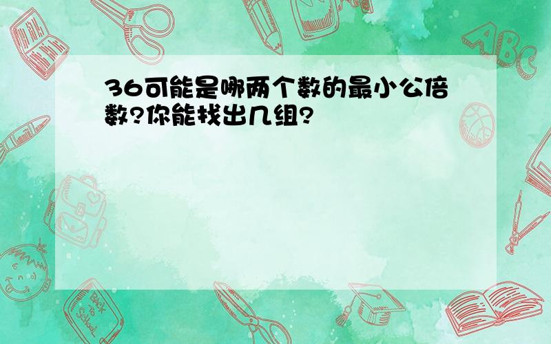 36可能是哪两个数的最小公倍数?你能找出几组?