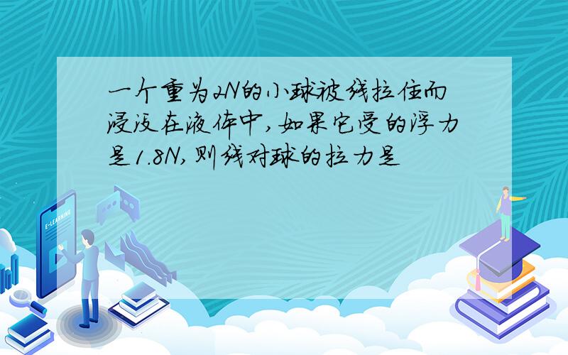 一个重为2N的小球被线拉住而浸没在液体中,如果它受的浮力是1.8N,则线对球的拉力是