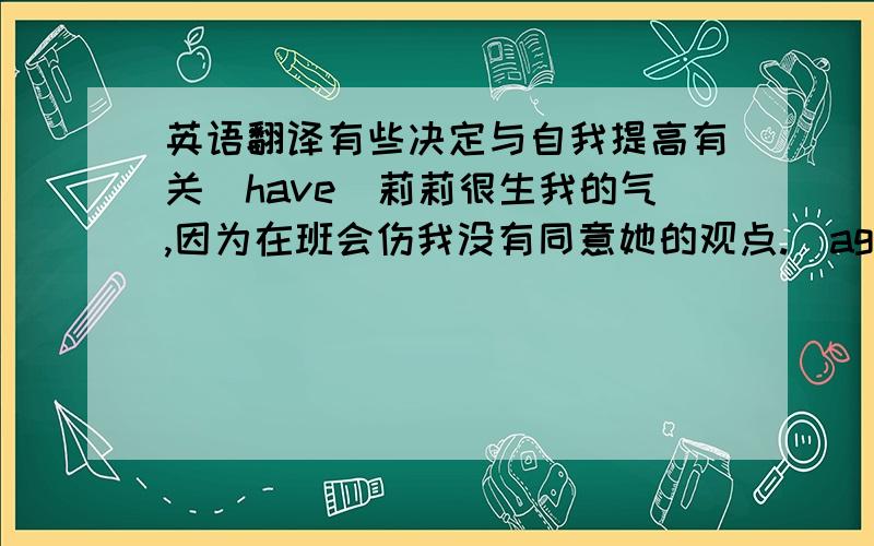 英语翻译有些决定与自我提高有关（have）莉莉很生我的气,因为在班会伤我没有同意她的观点.（agree）吉姆答应帮我打扫