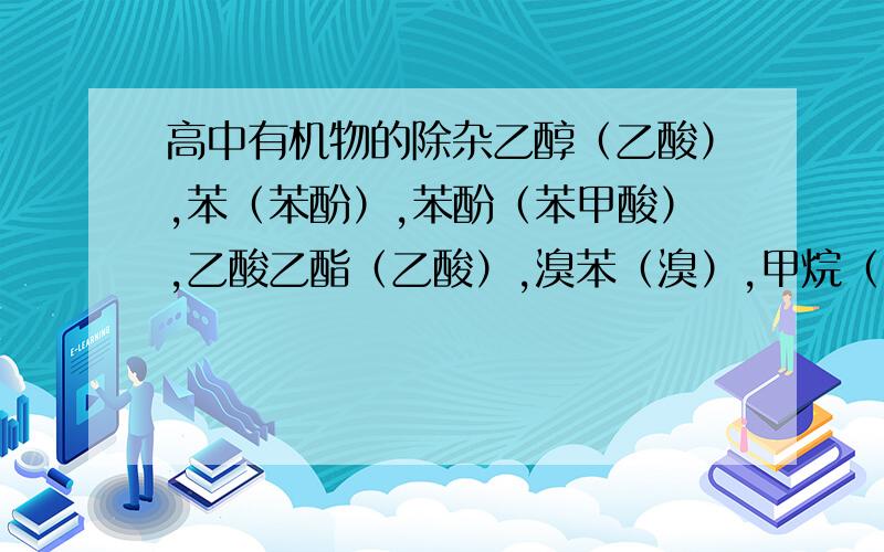 高中有机物的除杂乙醇（乙酸）,苯（苯酚）,苯酚（苯甲酸）,乙酸乙酯（乙酸）,溴苯（溴）,甲烷（乙烯）,硝基苯（硝酸）,高