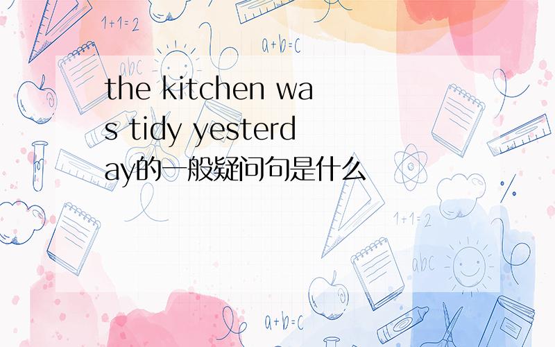 the kitchen was tidy yesterday的一般疑问句是什么