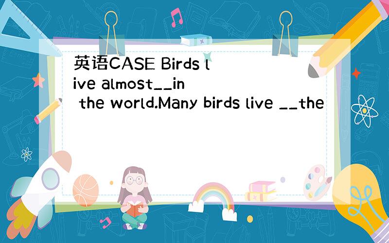 英语CASE Birds live almost__in the world.Many birds live __the