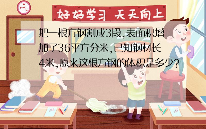 把一根方钢割成3段,表面积增加了36平方分米,已知钢材长4米,原来这根方钢的体积是多少?