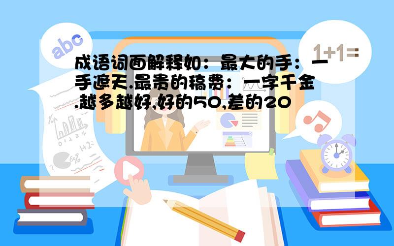 成语词面解释如：最大的手：一手遮天.最贵的稿费：一字千金.越多越好,好的50,差的20