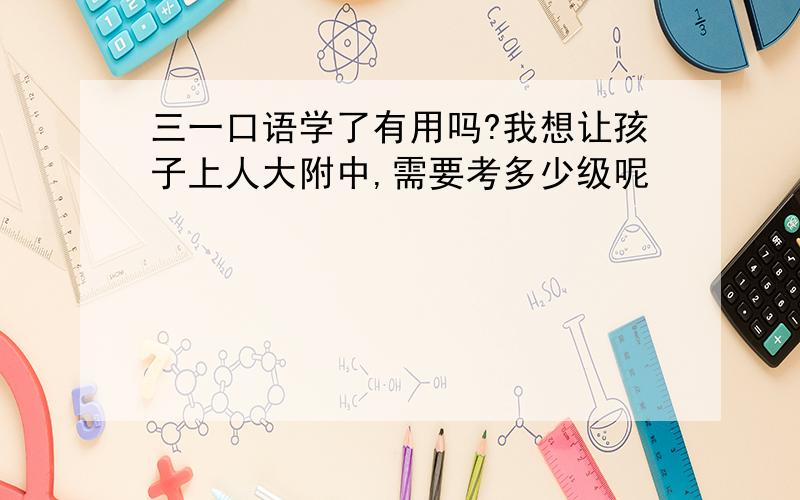 三一口语学了有用吗?我想让孩子上人大附中,需要考多少级呢