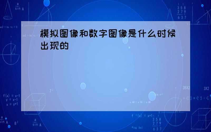 模拟图像和数字图像是什么时候出现的