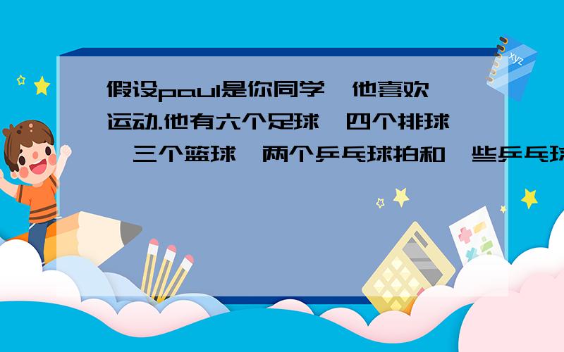 假设paul是你同学,他喜欢运动.他有六个足球,四个排球,三个篮球,两个乒乓球拍和一些乒乓球.