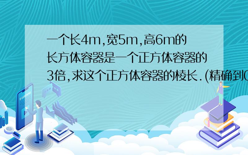 一个长4m,宽5m,高6m的长方体容器是一个正方体容器的3倍,求这个正方体容器的棱长.(精确到0.01m)