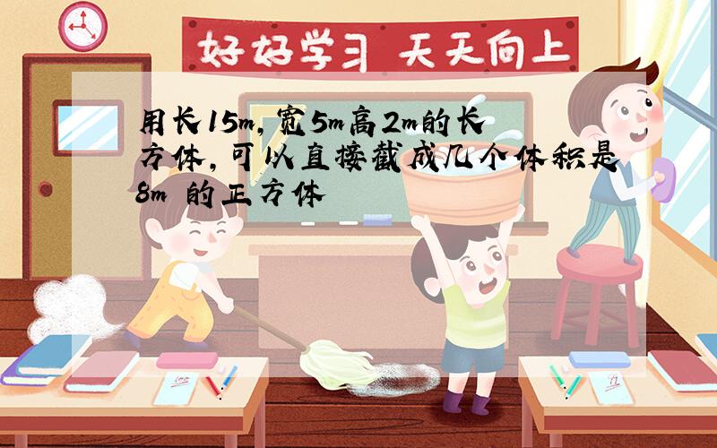 用长15m,宽5m高2m的长方体,可以直接截成几个体积是8m³的正方体