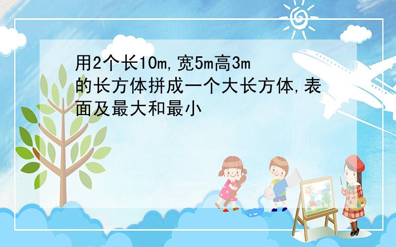 用2个长10m,宽5m高3m的长方体拼成一个大长方体,表面及最大和最小