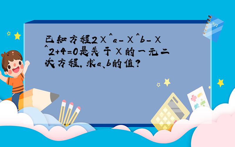 已知方程2χ^a-χ^b-χ^2+4=0是关于χ的一元二次方程,求a、b的值?