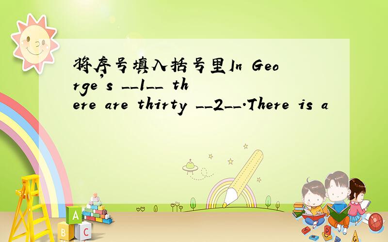 将序号填入括号里In George's __1__ there are thirty __2__.There is a