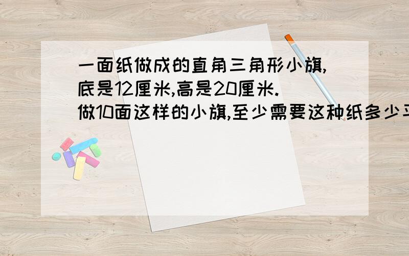 一面纸做成的直角三角形小旗,底是12厘米,高是20厘米.做10面这样的小旗,至少需要这种纸多少平方厘米?