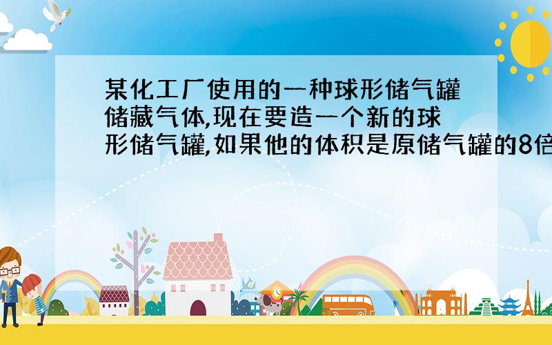 某化工厂使用的一种球形储气罐储藏气体,现在要造一个新的球形储气罐,如果他的体积是原储气罐的8倍,那么他的半径是原储气罐半