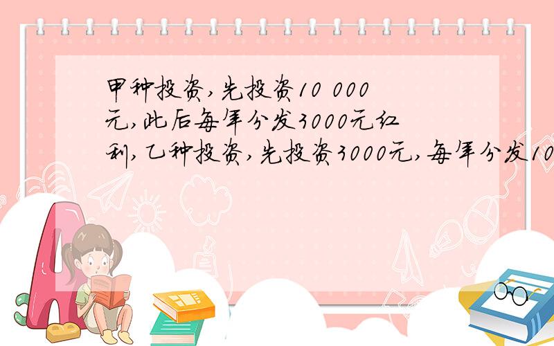 甲种投资,先投资10 000元,此后每年分发3000元红利,乙种投资,先投资3000元,每年分发1000元的红利,若忽略