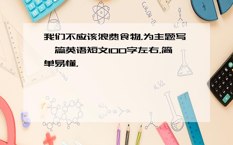 我们不应该浪费食物，为主题写一篇英语短文100字左右，简单易懂，