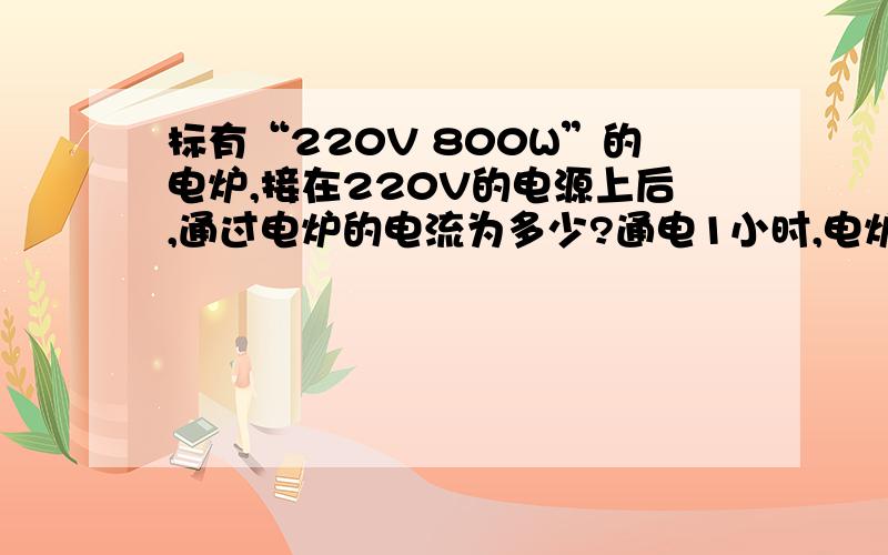 标有“220V 800W”的电炉,接在220V的电源上后,通过电炉的电流为多少?通电1小时,电炉上有多少J的电能转