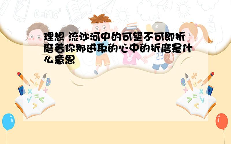 理想 流沙河中的可望不可即折磨着你那进取的心中的折磨是什么意思