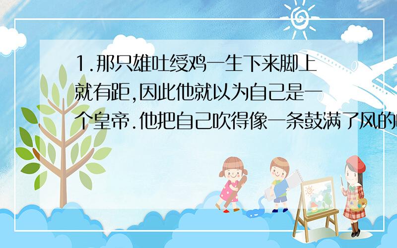 1.那只雄吐绶鸡一生下来脚上就有距,因此他就以为自己是一个皇帝.他把自己吹得像一条鼓满了风的帆船,