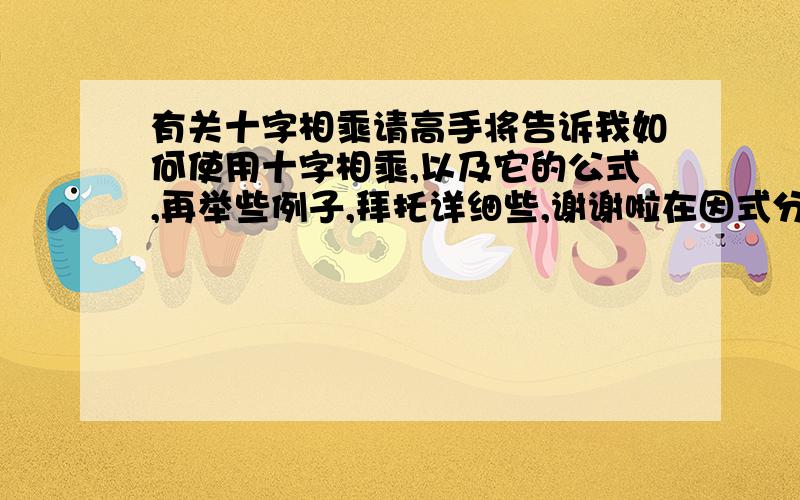 有关十字相乘请高手将告诉我如何使用十字相乘,以及它的公式,再举些例子,拜托详细些,谢谢啦在因式分解中的