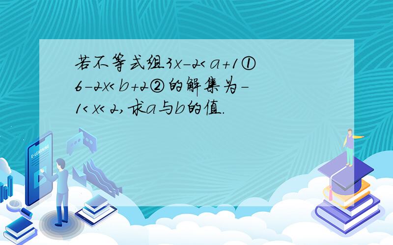 若不等式组3x-2＜a+1①6-2x＜b+2②的解集为-1＜x＜2,求a与b的值.