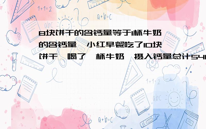 8块饼干的含钙量等于1杯牛奶的含钙量,小红早餐吃了10块饼干,喝了一杯牛奶,摄入钙量总计540毫克 每块饼干含钙量多少?