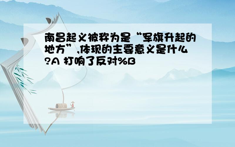 南昌起义被称为是“军旗升起的地方”,体现的主要意义是什么?A 打响了反对%B