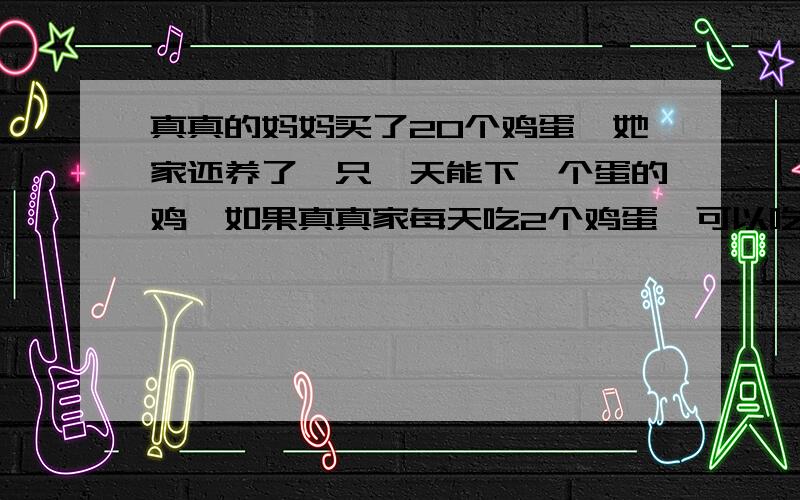 真真的妈妈买了20个鸡蛋,她家还养了一只一天能下一个蛋的鸡,如果真真家每天吃2个鸡蛋,可以吃几天?