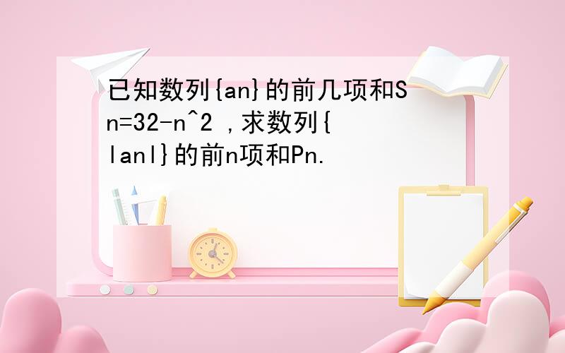 已知数列{an}的前几项和Sn=32-n^2 ,求数列{lanl}的前n项和Pn.