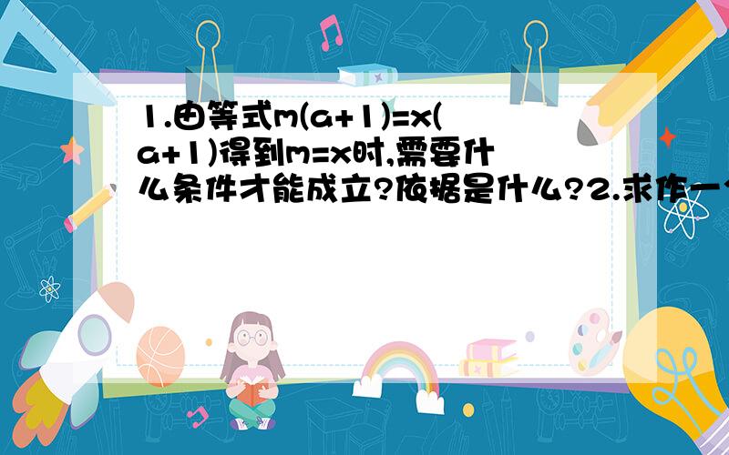 1.由等式m(a+1)=x(a+1)得到m=x时,需要什么条件才能成立?依据是什么?2.求作一个方程,使它的解为2或3.