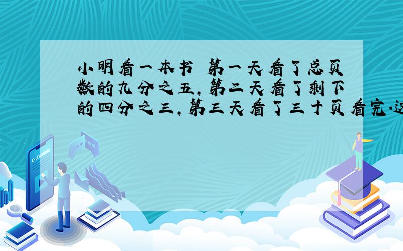 小明看一本书 第一天看了总页数的九分之五,第二天看了剩下的四分之三,第三天看了三十页看完.这书有几页