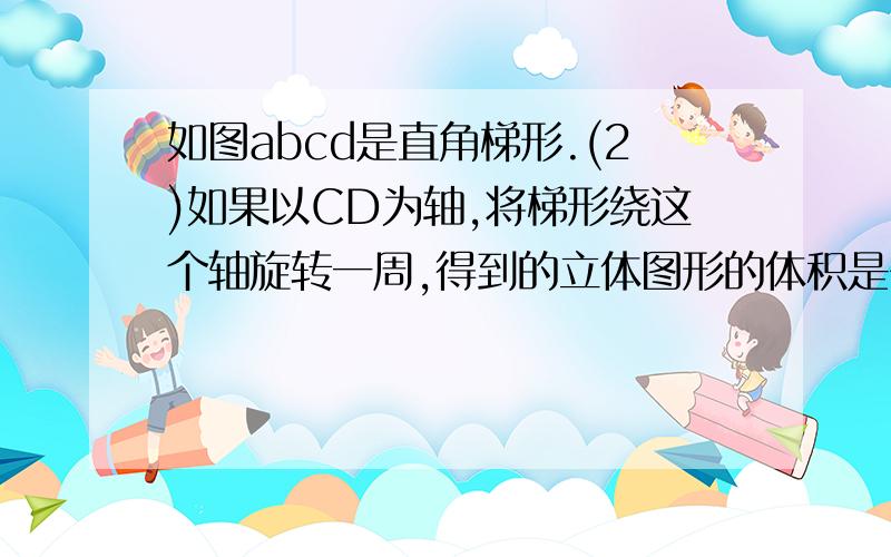 如图abcd是直角梯形.(2)如果以CD为轴,将梯形绕这个轴旋转一周,得到的立体图形的体积是多少?