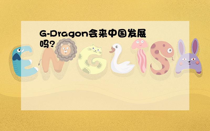 G-Dragon会来中国发展吗?