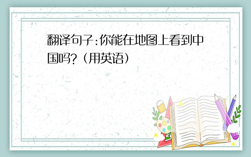 翻译句子:你能在地图上看到中国吗?（用英语）