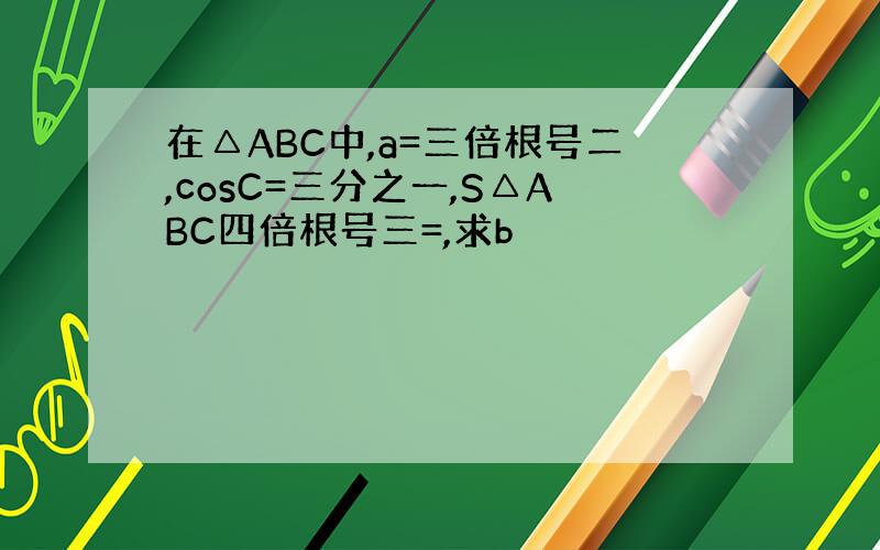 在△ABC中,a=三倍根号二,cosC=三分之一,S△ABC四倍根号三=,求b