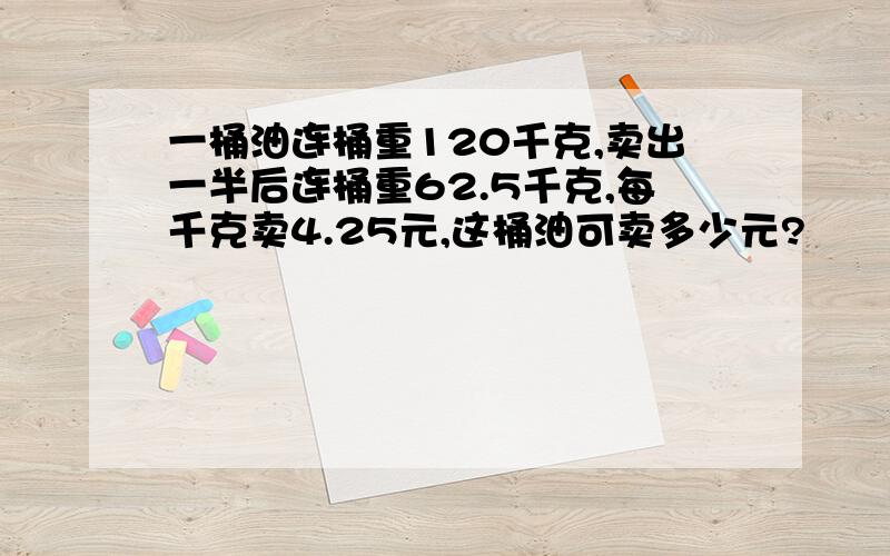 一桶油连桶重120千克,卖出一半后连桶重62.5千克,每千克卖4.25元,这桶油可卖多少元?